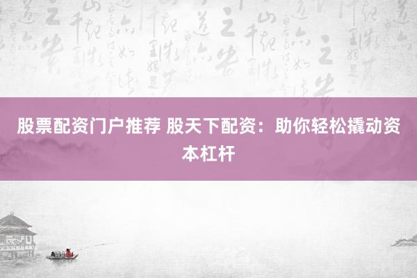 股票配资门户推荐 股天下配资：助你轻松撬动资本杠杆