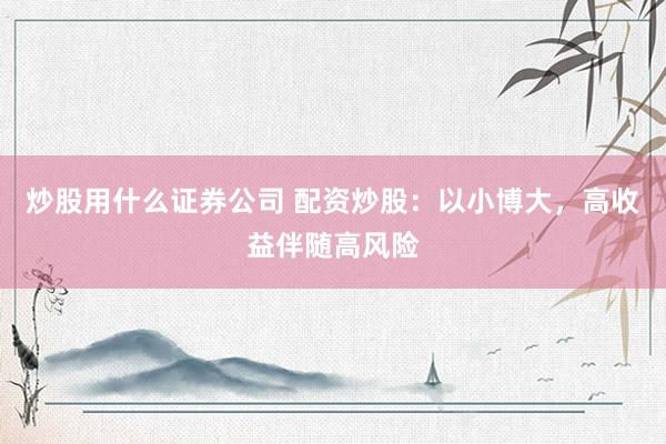 炒股用什么证券公司 配资炒股：以小博大，高收益伴随高风险