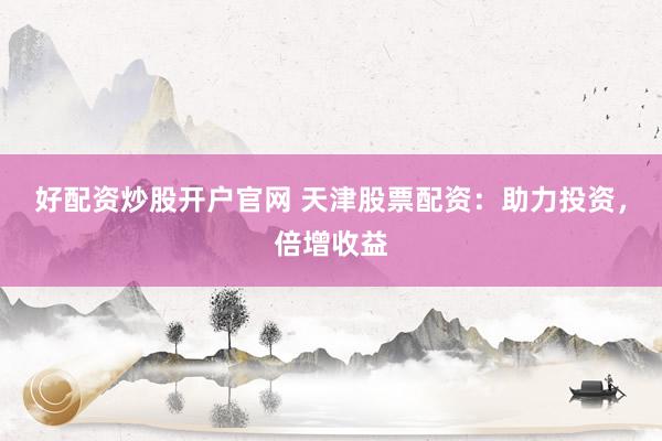 好配资炒股开户官网 天津股票配资：助力投资，倍增收益