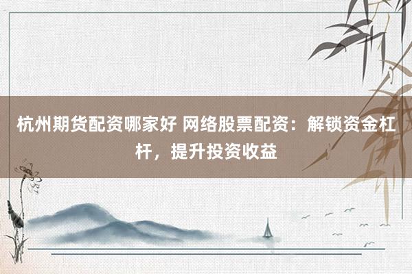 杭州期货配资哪家好 网络股票配资：解锁资金杠杆，提升投资收益