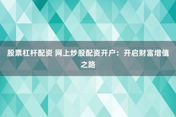 股票杠杆配资 网上炒股配资开户：开启财富增值之路