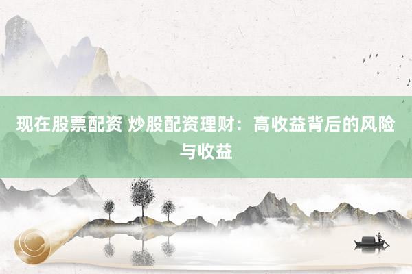 现在股票配资 炒股配资理财：高收益背后的风险与收益