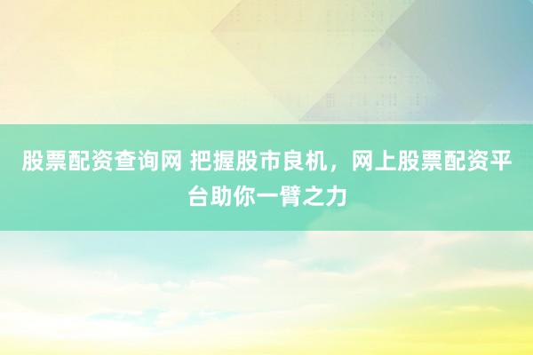 股票配资查询网 把握股市良机，网上股票配资平台助你一臂之力