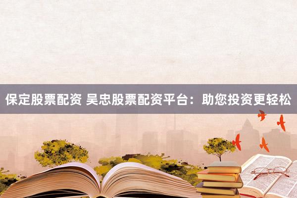 保定股票配资 吴忠股票配资平台：助您投资更轻松