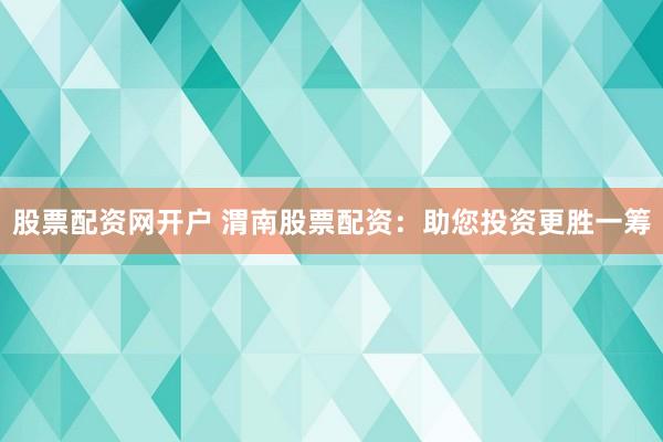 股票配资网开户 渭南股票配资：助您投资更胜一筹