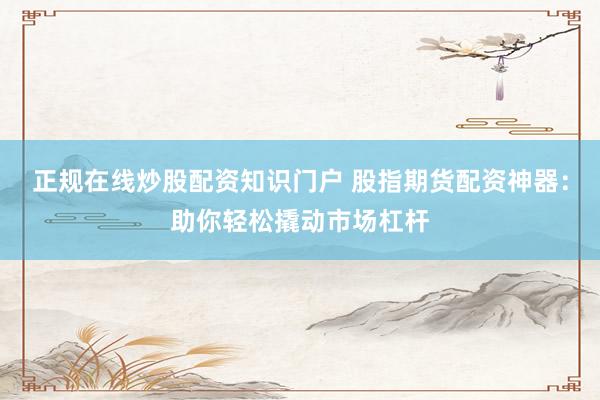 正规在线炒股配资知识门户 股指期货配资神器：助你轻松撬动市场杠杆