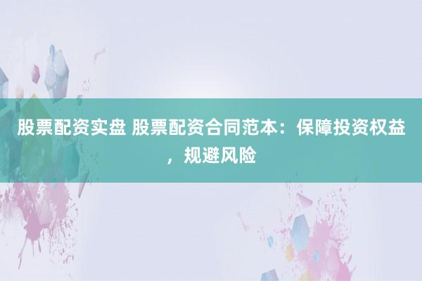 股票配资实盘 股票配资合同范本：保障投资权益，规避风险