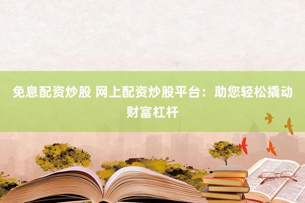 免息配资炒股 网上配资炒股平台：助您轻松撬动财富杠杆