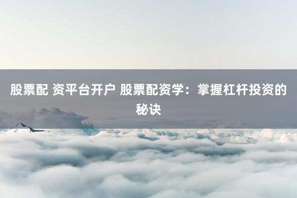 股票配 资平台开户 股票配资学：掌握杠杆投资的秘诀