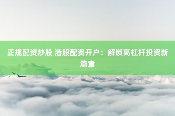 正规配资炒股 港股配资开户：解锁高杠杆投资新篇章
