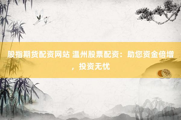股指期货配资网站 温州股票配资：助您资金倍增，投资无忧