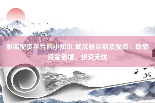 股票配资平台的小知识 武汉股票期货配资：助您资金倍增，投资无忧