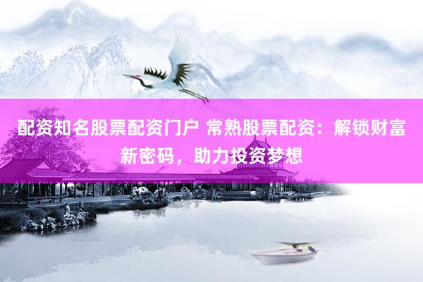 配资知名股票配资门户 常熟股票配资：解锁财富新密码，助力投资梦想