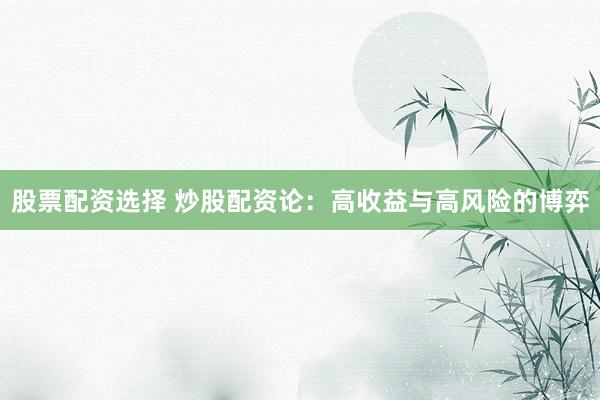股票配资选择 炒股配资论：高收益与高风险的博弈