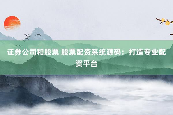 证券公司和股票 股票配资系统源码：打造专业配资平台