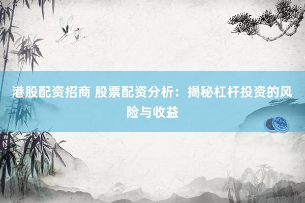 港股配资招商 股票配资分析：揭秘杠杆投资的风险与收益