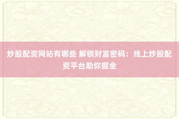 炒股配资网站有哪些 解锁财富密码：线上炒股配资平台助你掘金