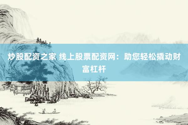 炒股配资之家 线上股票配资网：助您轻松撬动财富杠杆
