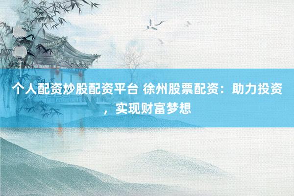个人配资炒股配资平台 徐州股票配资：助力投资，实现财富梦想