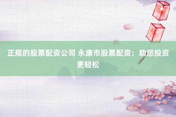正规的股票配资公司 永康市股票配资：助您投资更轻松