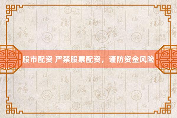 股市配资 严禁股票配资，谨防资金风险