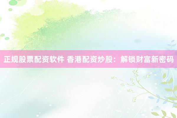 正规股票配资软件 香港配资炒股：解锁财富新密码