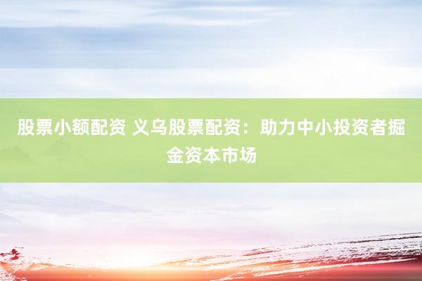 股票小额配资 义乌股票配资：助力中小投资者掘金资本市场