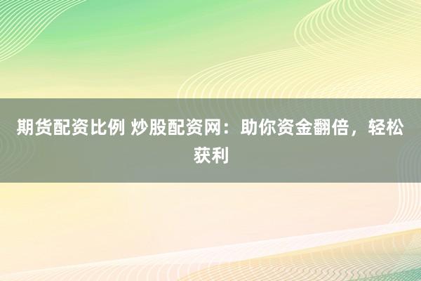 期货配资比例 炒股配资网：助你资金翻倍，轻松获利