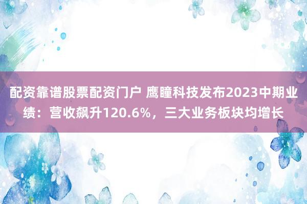 配资靠谱股票配资门户 鹰瞳科技发布2023中期业绩：营收飙升120.6%，三大业务板块均增长