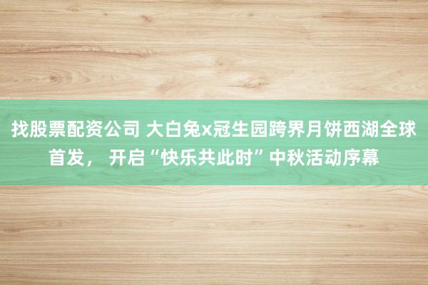 找股票配资公司 大白兔x冠生园跨界月饼西湖全球首发， 开启“快乐共此时”中秋活动序幕
