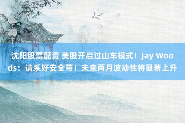 沈阳股票配资 美股开启过山车模式！Jay Woods：请系好安全带！未来两月波动性将显著上升