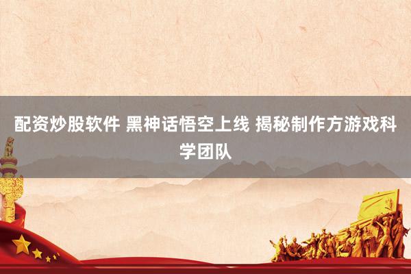 配资炒股软件 黑神话悟空上线 揭秘制作方游戏科学团队