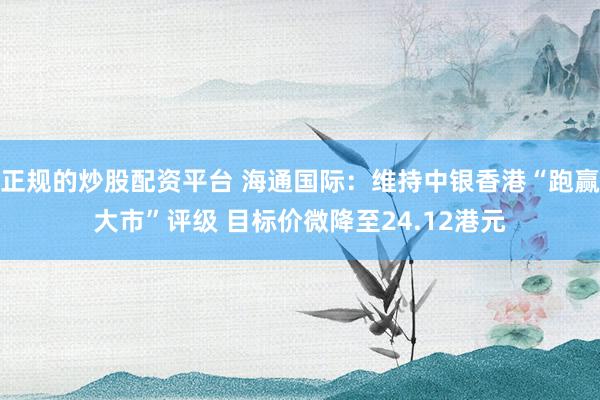 正规的炒股配资平台 海通国际：维持中银香港“跑赢大市”评级 目标价微降至24.12港元