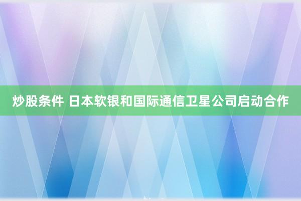 炒股条件 日本软银和国际通信卫星公司启动合作