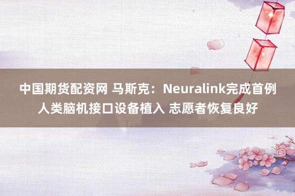 中国期货配资网 马斯克：Neuralink完成首例人类脑机接口设备植入 志愿者恢复良好
