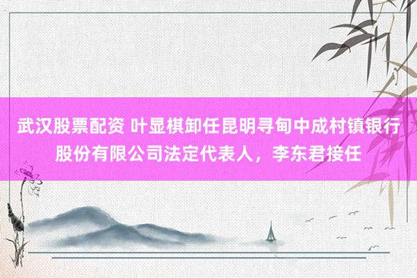 武汉股票配资 叶显棋卸任昆明寻甸中成村镇银行股份有限公司法定代表人，李东君接任
