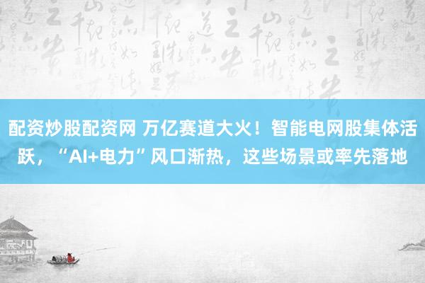 配资炒股配资网 万亿赛道大火！智能电网股集体活跃，“AI+电力”风口渐热，这些场景或率先落地