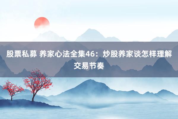 股票私募 养家心法全集46：炒股养家谈怎样理解交易节奏