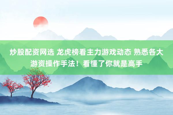 炒股配资网选 龙虎榜看主力游戏动态 熟悉各大游资操作手法！看懂了你就是高手