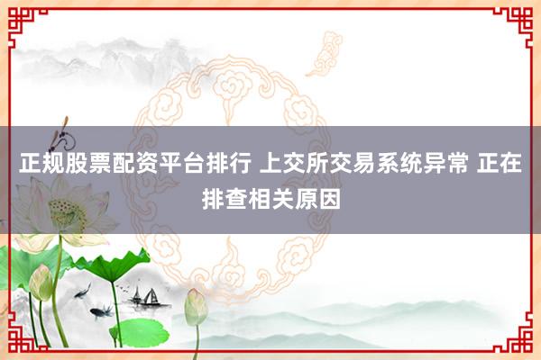 正规股票配资平台排行 上交所交易系统异常 正在排查相关原因