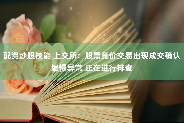 配资炒股技能 上交所：股票竞价交易出现成交确认缓慢异常 正在进行排查