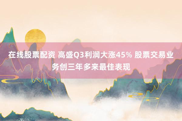 在线股票配资 高盛Q3利润大涨45% 股票交易业务创三年多来最佳表现