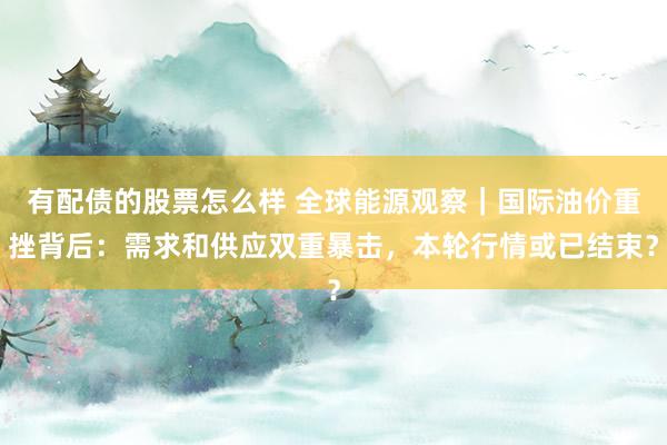 有配债的股票怎么样 全球能源观察｜国际油价重挫背后：需求和供应双重暴击，本轮行情或已结束？