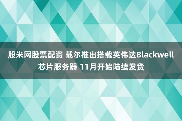 股米网股票配资 戴尔推出搭载英伟达Blackwell芯片服务器 11月开始陆续发货