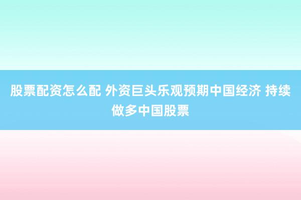 股票配资怎么配 外资巨头乐观预期中国经济 持续做多中国股票