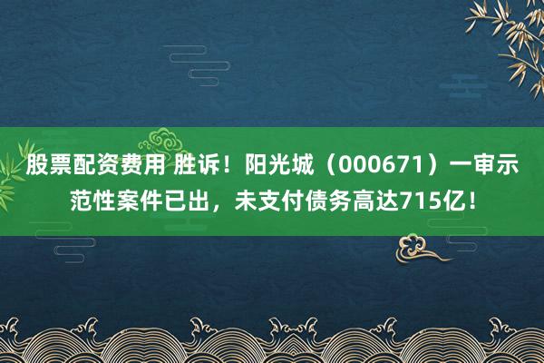 股票配资费用 胜诉！阳光城（000671）一审示范性案件已出，未支付债务高达715亿！