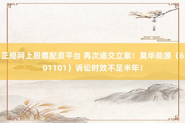 正规网上股票配资平台 再次递交立案！昊华能源（601101）诉讼时效不足半年！