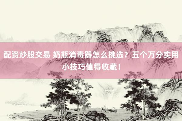 配资炒股交易 奶瓶消毒器怎么挑选？五个万分实用小技巧值得收藏！