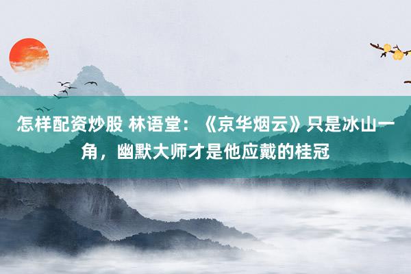怎样配资炒股 林语堂：《京华烟云》只是冰山一角，幽默大师才是他应戴的桂冠