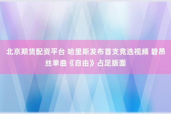 北京期货配资平台 哈里斯发布首支竞选视频 碧昂丝单曲《自由》占足版面